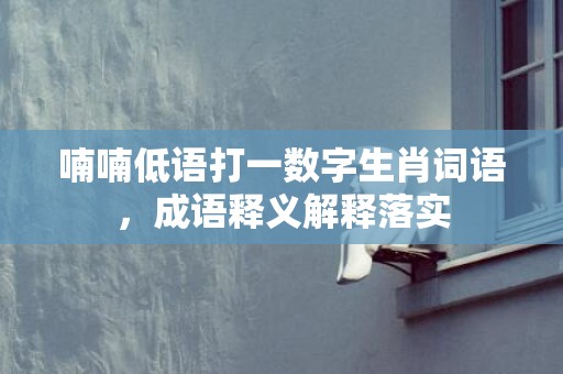 喃喃低语打一数字生肖词语，成语释义解释落实