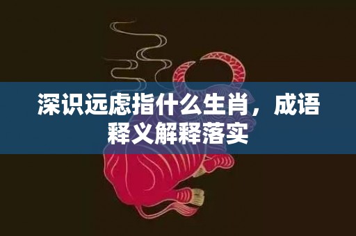 深识远虑指什么生肖，成语释义解释落实