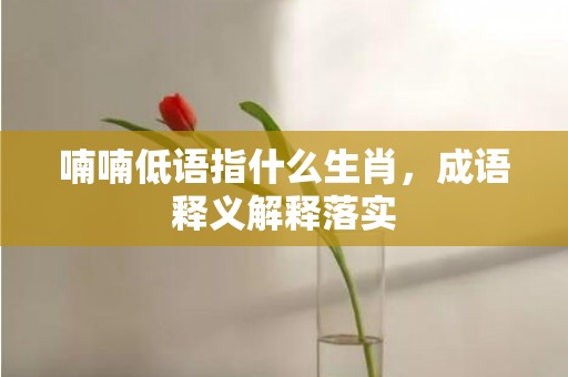 喃喃低语指什么生肖，成语释义解释落实