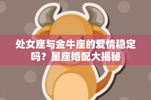 处女座与金牛座的爱情稳定吗？星座婚配大揭秘