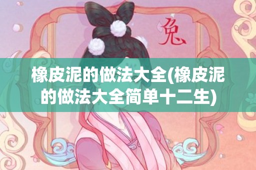 橡皮泥的做法大全(橡皮泥的做法大全简单十二生)