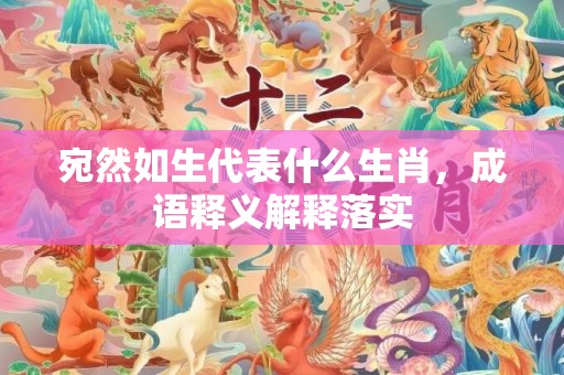 宛然如生代表什么生肖，成语释义解释落实
