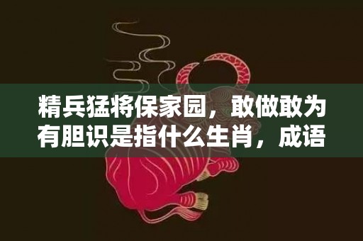 精兵猛将保家园，敢做敢为有胆识是指什么生肖，成语释义解释落实插图