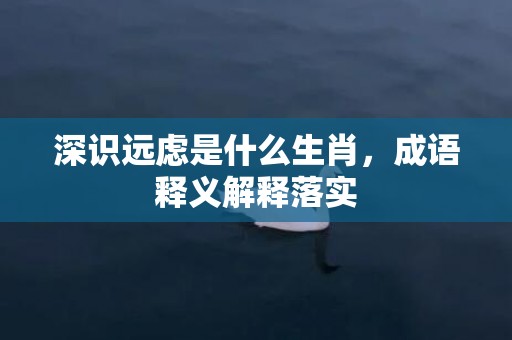 深识远虑是什么生肖，成语释义解释落实