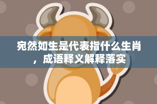 宛然如生是代表指什么生肖，成语释义解释落实插图