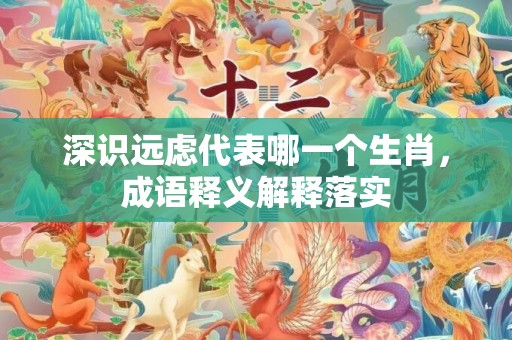 深识远虑代表哪一个生肖，成语释义解释落实