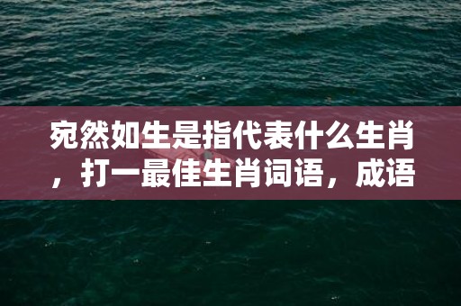 宛然如生是指代表什么生肖，打一最佳生肖词语，成语释义解释落实插图