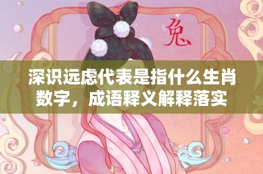深识远虑代表是指什么生肖数字，成语释义解释落实