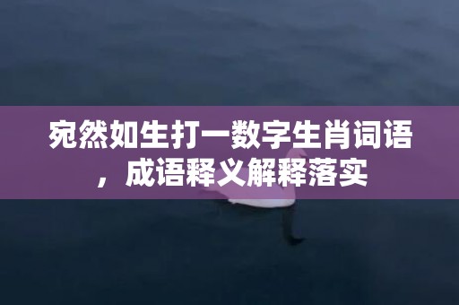 宛然如生打一数字生肖词语，成语释义解释落实