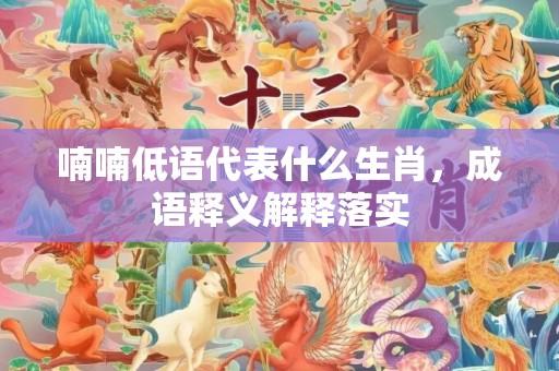 喃喃低语代表什么生肖，成语释义解释落实