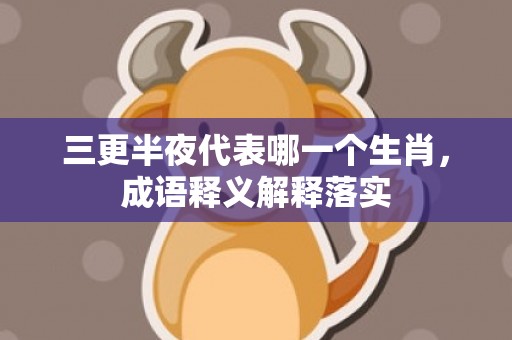 三更半夜代表哪一个生肖，成语释义解释落实
