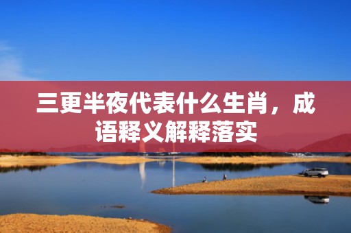三更半夜代表什么生肖，成语释义解释落实