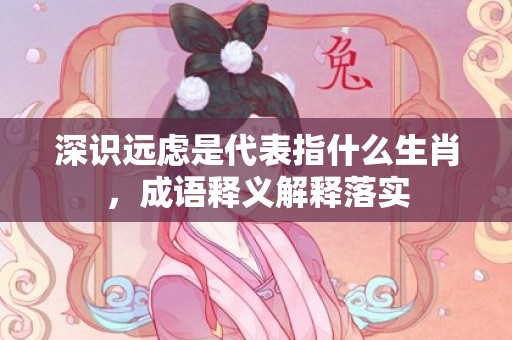 深识远虑是代表指什么生肖，成语释义解释落实