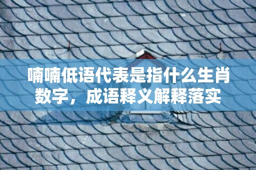 喃喃低语代表是指什么生肖数字，成语释义解释落实