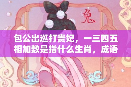 包公出巡打贵妃，一三四五相加数是指什么生肖，成语释义解释落实