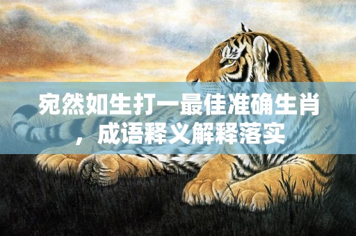 宛然如生打一最佳准确生肖，成语释义解释落实
