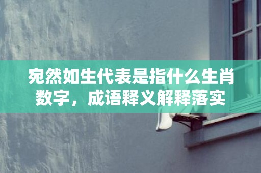 宛然如生代表是指什么生肖数字，成语释义解释落实