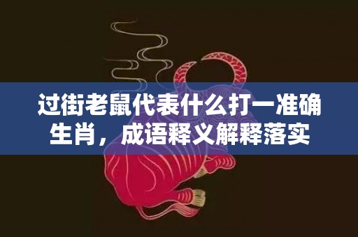 过街老鼠代表什么打一准确生肖，成语释义解释落实