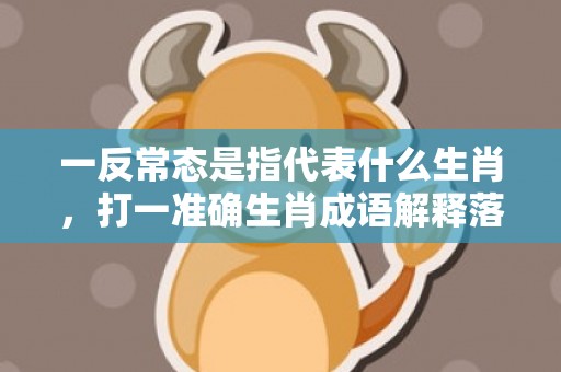 一反常态是指代表什么生肖，打一准确生肖成语解释落实释义