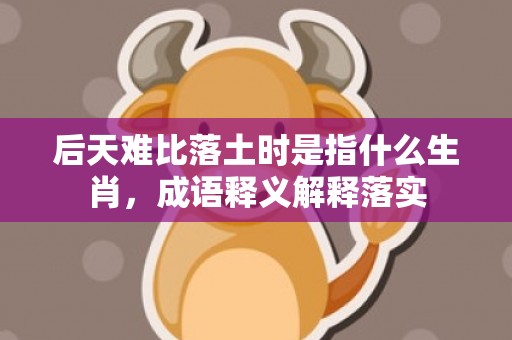 后天难比落土时是指什么生肖，成语释义解释落实插图