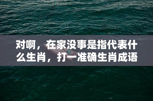 对啊，在家没事是指代表什么生肖，打一准确生肖成语解释落实释义
