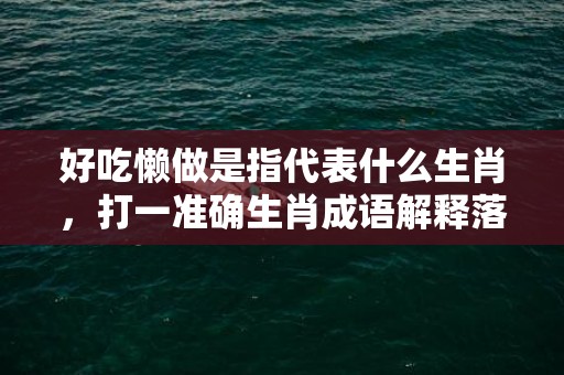 好吃懒做是指代表什么生肖，打一准确生肖成语解释落实释义