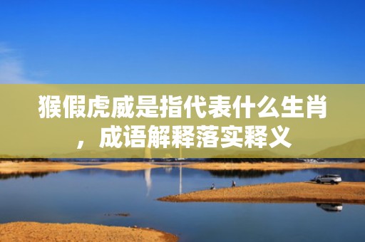 猴假虎威是指代表什么生肖，成语解释落实释义