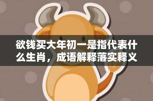 欲钱买大年初一是指代表什么生肖，成语解释落实释义