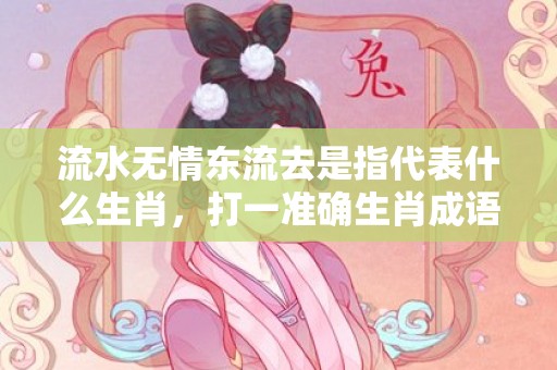 流水无情东流去是指代表什么生肖，打一准确生肖成语解释落实释义
