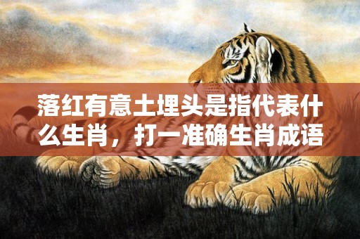 落红有意土埋头是指代表什么生肖，打一准确生肖成语落实释义解释