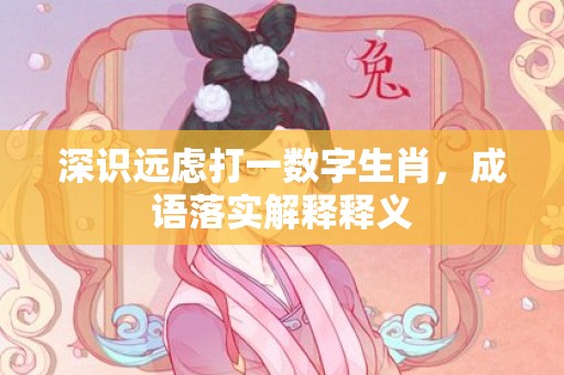 深识远虑打一数字生肖，成语落实解释释义