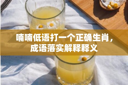 喃喃低语打一个正确生肖，成语落实解释释义