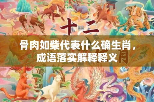 骨肉如柴代表什么确生肖，成语落实解释释义