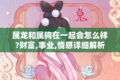 属龙和属狗在一起会怎么样?财富,事业,情感详细解析