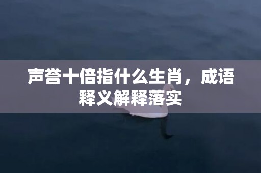 声誉十倍指什么生肖，成语释义解释落实