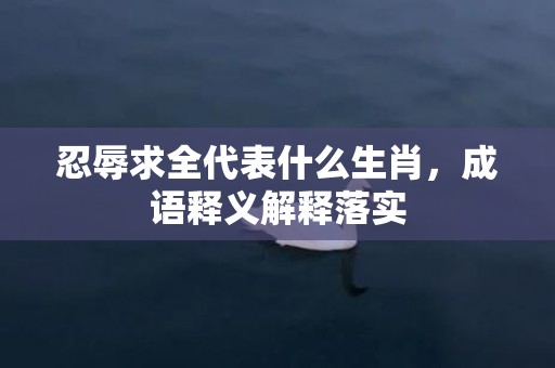 忍辱求全代表什么生肖，成语释义解释落实