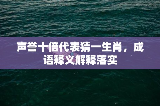 声誉十倍代表猜一生肖，成语释义解释落实