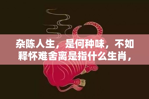 杂陈人生，是何种味，不如释怀难舍离是指什么生肖，成语落实解释释义