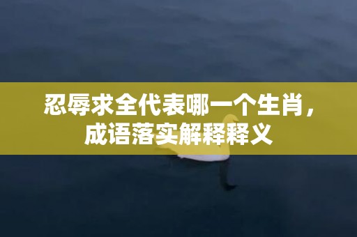 忍辱求全代表哪一个生肖，成语落实解释释义