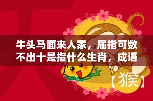 牛头马面来人家，屈指可数不出十是指什么生肖，成语落实解释释义