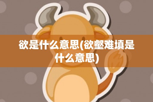 欲是什么意思(欲壑难填是什么意思)