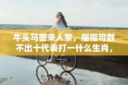 牛头马面来人家，屈指可数不出十代表打一什么生肖，成语落实解释释义