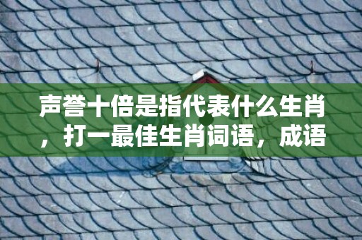 声誉十倍是指代表什么生肖，打一最佳生肖词语，成语落实解释释义