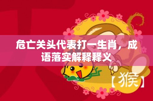 危亡关头代表打一生肖，成语落实解释释义