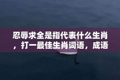 忍辱求全是指代表什么生肖，打一最佳生肖词语，成语落实解释释义