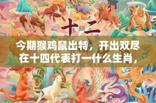 今期猴鸡鼠出特，开出双尽在十四代表打一什么生肖，成语落实解释释义