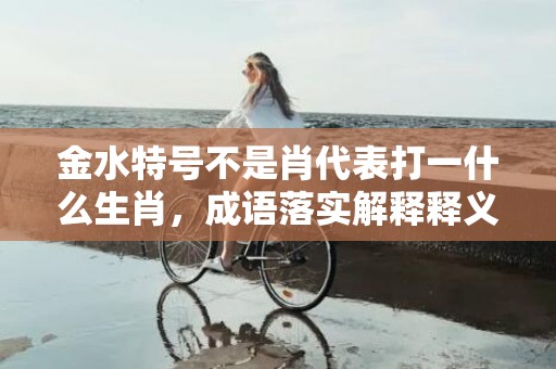 金水特号不是肖代表打一什么生肖，成语落实解释释义