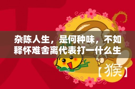 杂陈人生，是何种味，不如释怀难舍离代表打一什么生肖，成语落实解释释义