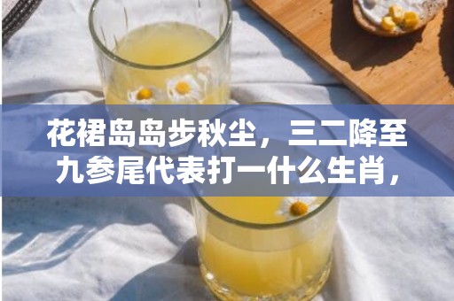 花裙岛岛步秋尘，三二降至九参尾代表打一什么生肖，成语落实解释释义