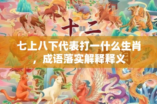 七上八下代表打一什么生肖，成语落实解释释义
